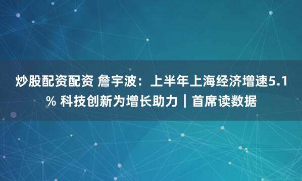 炒股配资配资 詹宇波：上半年上海经济增速5.1% 科技创新为增长助力︱首席读数据
