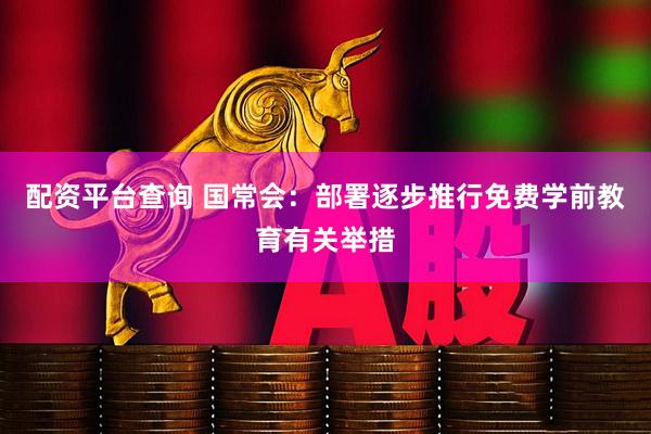 配资平台查询 国常会：部署逐步推行免费学前教育有关举措