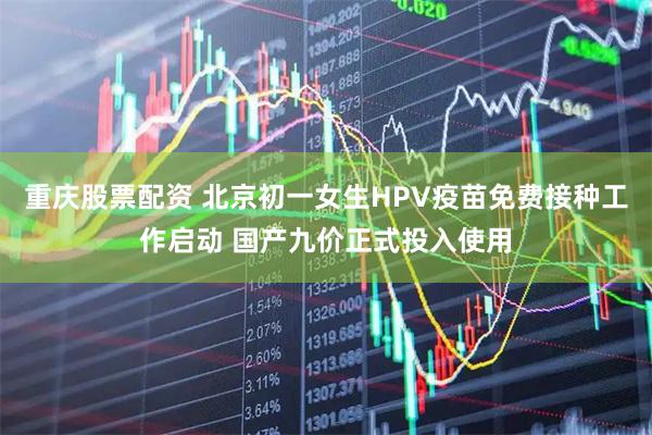 重庆股票配资 北京初一女生HPV疫苗免费接种工作启动 国产九价正式投入使用