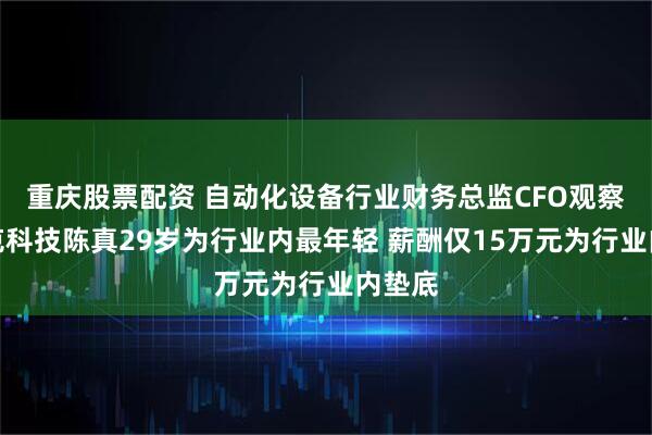 重庆股票配资 自动化设备行业财务总监CFO观察：欧克科技陈真29岁为行业内最年轻 薪酬仅15万元为行业内垫底