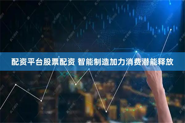配资平台股票配资 智能制造加力消费潜能释放
