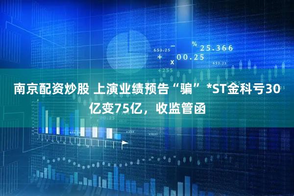 南京配资炒股 上演业绩预告“骗” *ST金科亏30亿变75亿，收监管函